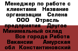 Менеджер по работе с клиентами › Название организации ­ Селена, ООО › Отрасль предприятия ­ Другое › Минимальный оклад ­ 30 000 - Все города Работа » Вакансии   . Амурская обл.,Константиновский р-н